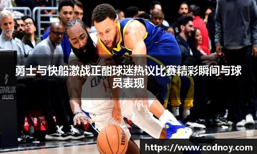 勇士与快船激战正酣球迷热议比赛精彩瞬间与球员表现